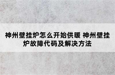 神州壁挂炉怎么开始供暖 神州壁挂炉故障代码及解决方法